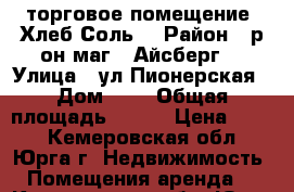 торговое помещение “Хлеб-Соль“ › Район ­ р-он маг. “Айсберг“ › Улица ­ ул.Пионерская › Дом ­ 1 › Общая площадь ­ 500 › Цена ­ 400 - Кемеровская обл., Юрга г. Недвижимость » Помещения аренда   . Кемеровская обл.,Юрга г.